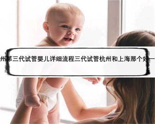 杭州第三代试管婴儿详细流程三代试管杭州和上海那个好一些